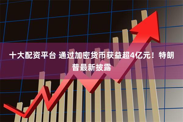 十大配资平台 通过加密货币获益超4亿元！特朗普最新披露