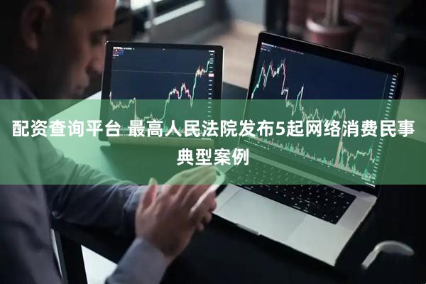 配资查询平台 最高人民法院发布5起网络消费民事典型案例