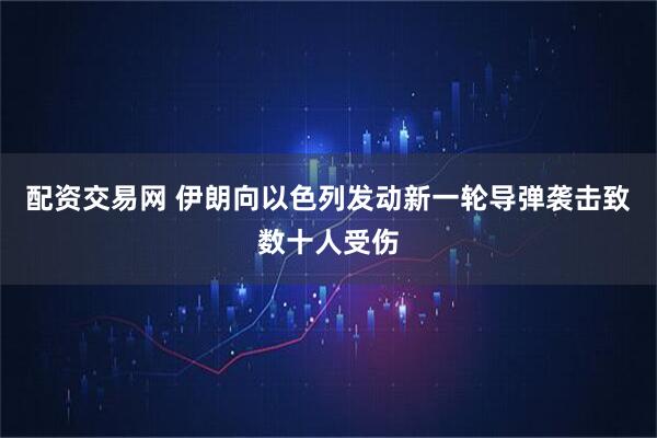 配资交易网 伊朗向以色列发动新一轮导弹袭击致数十人受伤