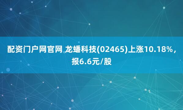 配资门户网官网 龙蟠科技(02465)上涨10.18%，报6.6元/股