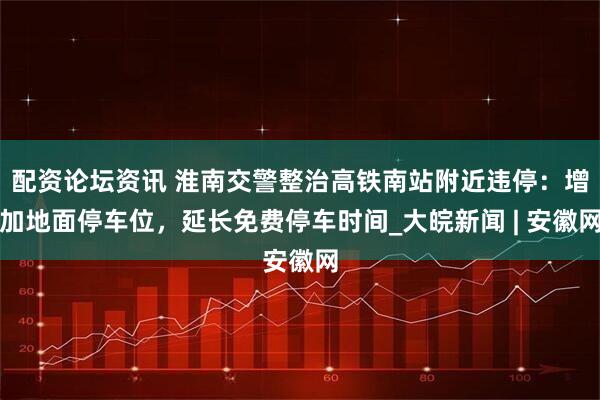配资论坛资讯 淮南交警整治高铁南站附近违停：增加地面停车位，延长免费停车时间_大皖新闻 | 安徽网