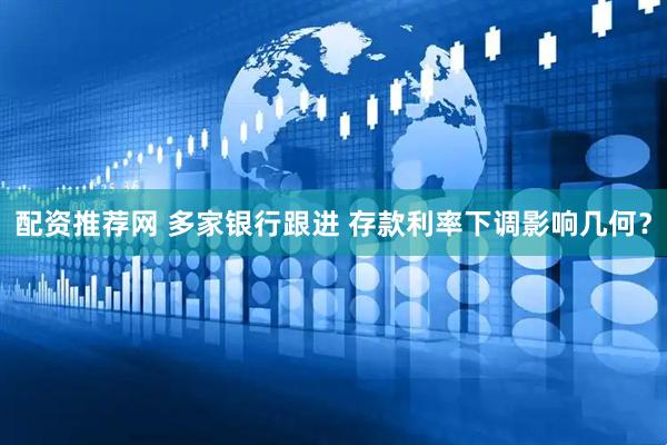 配资推荐网 多家银行跟进 存款利率下调影响几何？