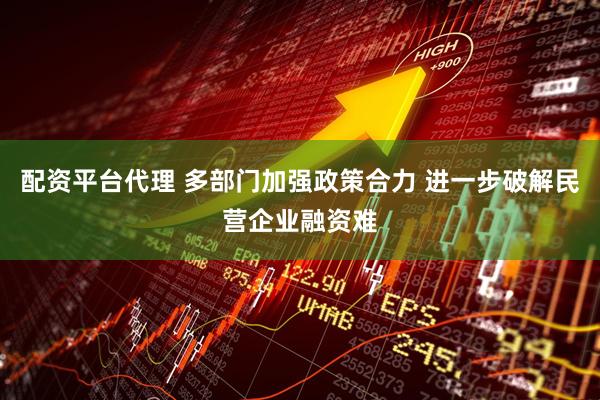 配资平台代理 多部门加强政策合力 进一步破解民营企业融资难