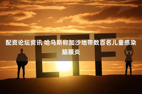 配资论坛资讯 哈马斯称加沙地带数百名儿童感染脑膜炎