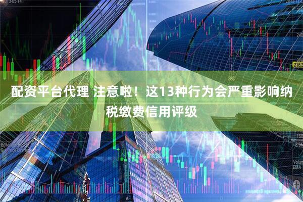 配资平台代理 注意啦！这13种行为会严重影响纳税缴费信用评级