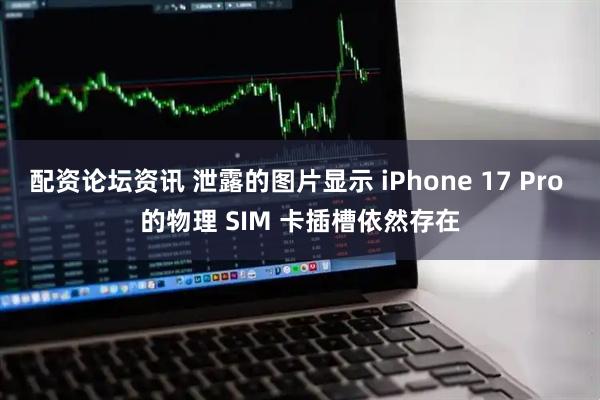 配资论坛资讯 泄露的图片显示 iPhone 17 Pro 的物理 SIM 卡插槽依然存在