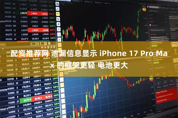 配资推荐网 泄漏信息显示 iPhone 17 Pro Max 的框架更轻 电池更大