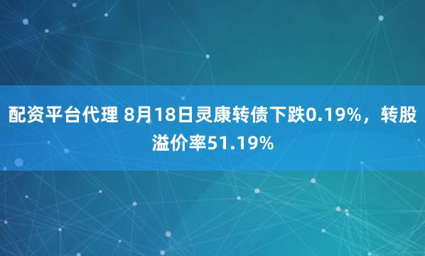 配资平台代理 8月18日灵康转债下跌0.19%，转股溢价率51.19%