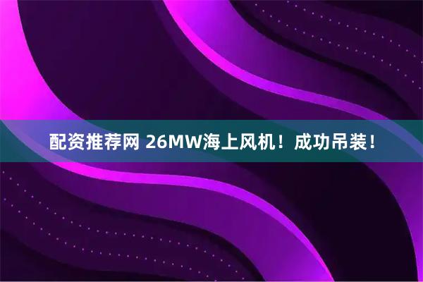 配资推荐网 26MW海上风机！成功吊装！