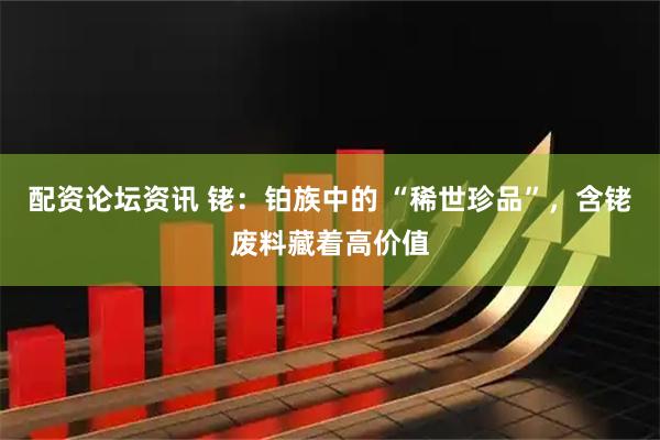 配资论坛资讯 铑：铂族中的 “稀世珍品”，含铑废料藏着高价值