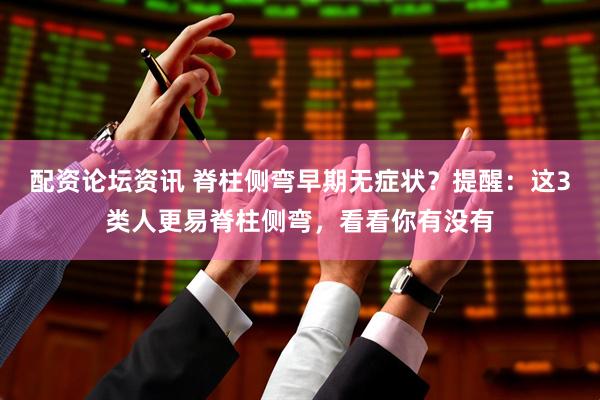 配资论坛资讯 脊柱侧弯早期无症状？提醒：这3类人更易脊柱侧弯，看看你有没有