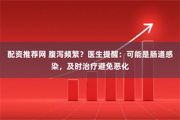 配资推荐网 腹泻频繁？医生提醒：可能是肠道感染，及时治疗避免恶化