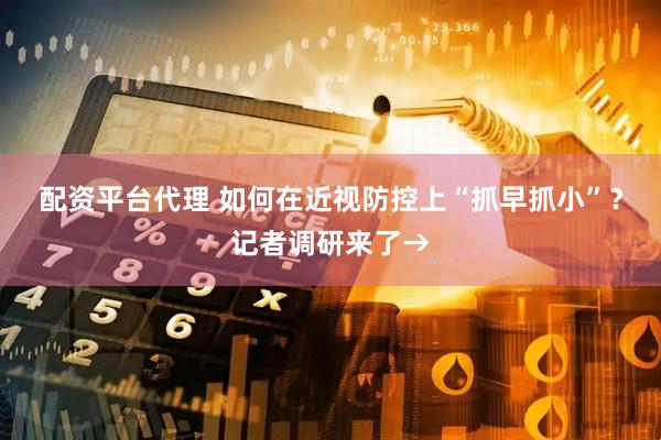 配资平台代理 如何在近视防控上“抓早抓小”？记者调研来了→