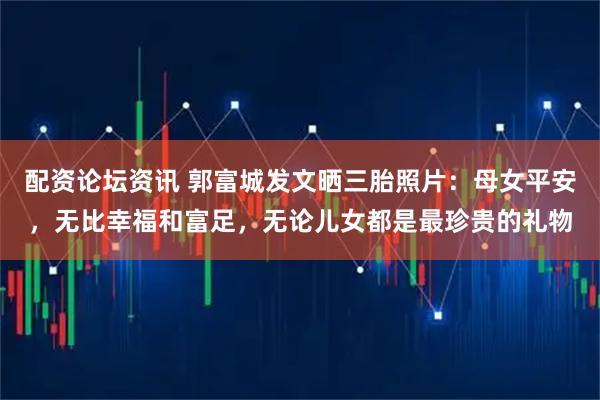 配资论坛资讯 郭富城发文晒三胎照片：母女平安，无比幸福和富足，无论儿女都是最珍贵的礼物