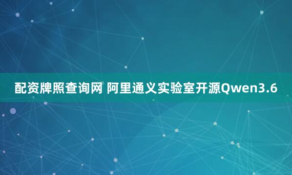 配资牌照查询网 阿里通义实验室开源Qwen3.6
