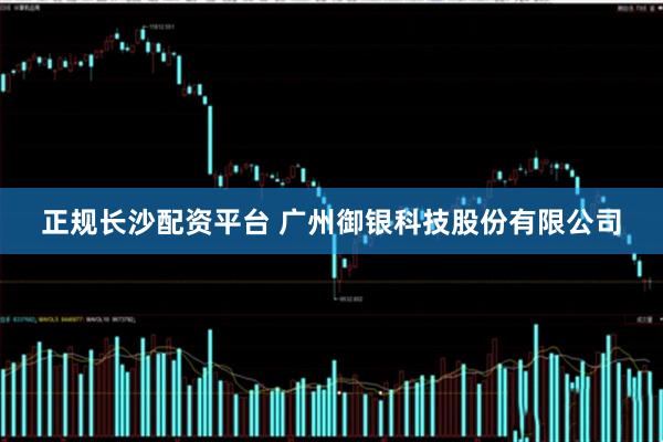正规长沙配资平台 广州御银科技股份有限公司