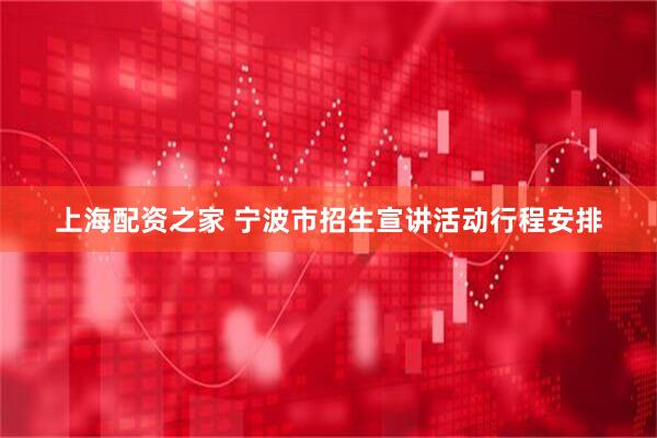 上海配资之家 宁波市招生宣讲活动行程安排