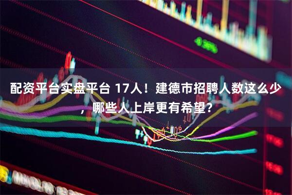 配资平台实盘平台 17人！建德市招聘人数这么少，哪些人上岸更有希望？