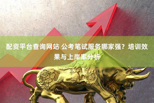 配资平台查询网站 公考笔试服务哪家强？培训效果与上岸率分析