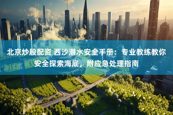 北京炒股配资 西沙潜水安全手册：专业教练教你安全探索海底，附应急处理指南