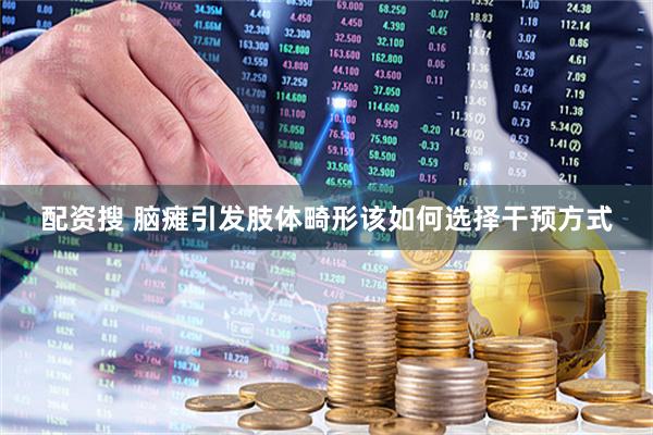 配资搜 脑瘫引发肢体畸形该如何选择干预方式