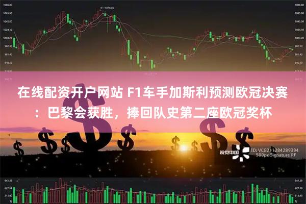 在线配资开户网站 F1车手加斯利预测欧冠决赛：巴黎会获胜，捧回队史第二座欧冠奖杯